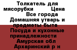 Толкатель для мясорубки BRAUN › Цена ­ 600 - Все города Домашняя утварь и предметы быта » Посуда и кухонные принадлежности   . Амурская обл.,Архаринский р-н